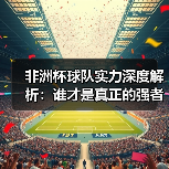 非洲杯球队实力深度解析：谁才是真正的强者？（图1）