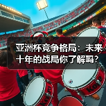 亚洲杯竞争格局：未来十年的战局你了解吗？（图2）