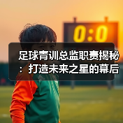 足球青训总监职责揭秘:打造未来之星的幕后推手(图1) 足球青训总监职责揭秘:打造未来之星的幕后推手(图1)