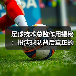 足球技术总监作用揭秘：扮演球队背后真正的指挥家（图2）