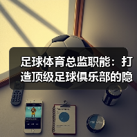 足球体育总监职能：打造顶级足球俱乐部的隐藏密码（图3）