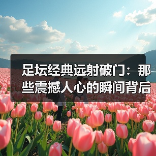 足坛经典远射破门：那些震撼人心的瞬间背后你不知道的秘密（图3）