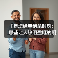 【足坛经典绝杀时刻：那些让人热泪盈眶的瞬间】（图1）