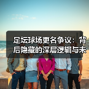 足坛球场更名争议：背后隐藏的深层逻辑与未来走向（图1）