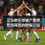 足坛俱乐部破产重组：危局背后的转型之道（图2）