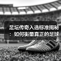 足坛传奇入选标准揭秘：如何衡量真正的足球巨星（图1）