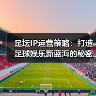 足坛IP运营策略：打造足球娱乐新蓝海的秘密武器（图2）
