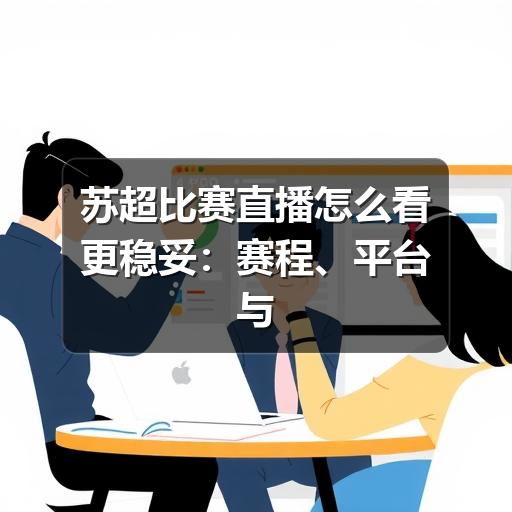 苏超比赛直播怎么看更稳妥:赛程、平台与观赛注意事项