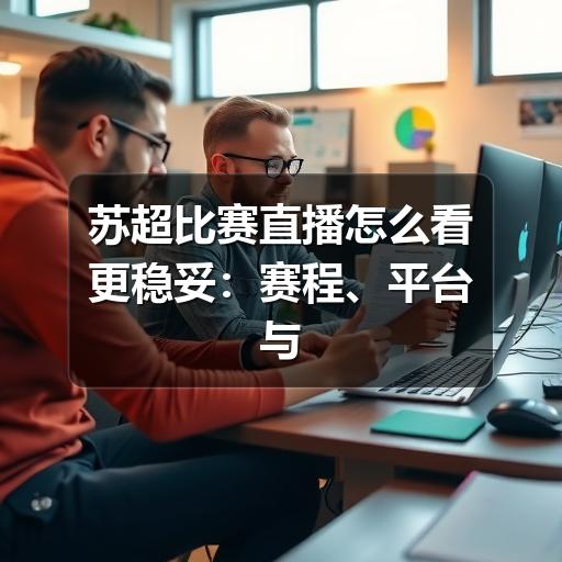 苏超比赛直播怎么看更稳妥：赛程、平台与观赛注意事项
