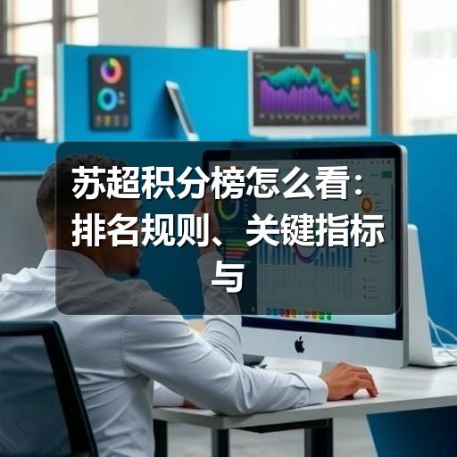 苏超积分榜怎么看:排名规则、关键指标与查询建议