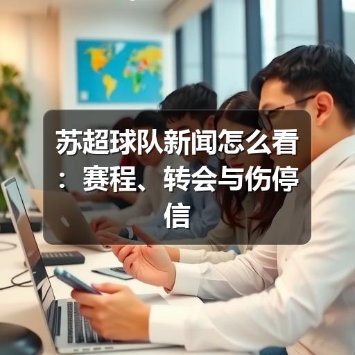 苏超球队新闻怎么看:赛程、转会与伤停信息的实用阅读指南