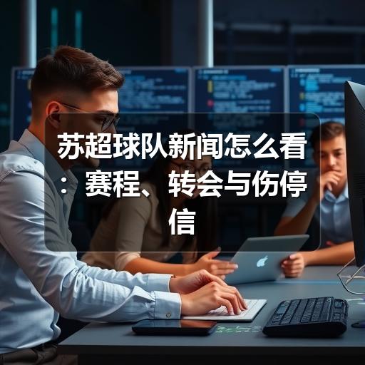苏超球队新闻怎么看：赛程、转会与伤停信息的实用阅读指南