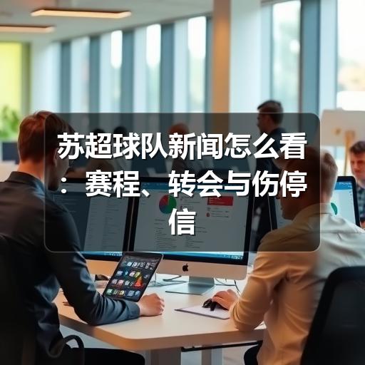 苏超球队新闻怎么看:赛程、转会与伤停信息的实用阅读指南