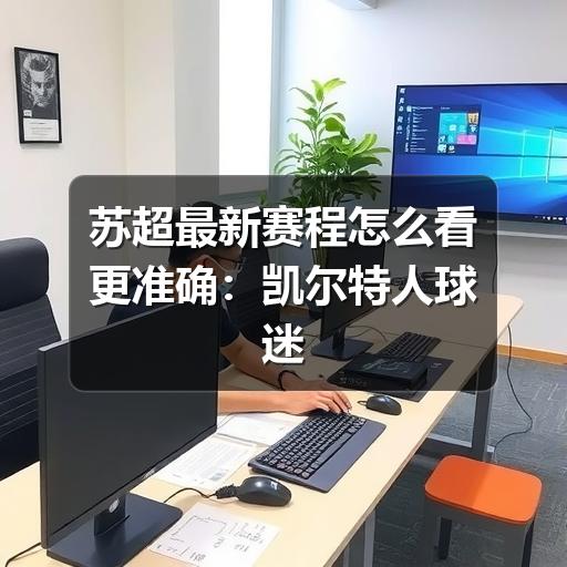 苏超最新赛程怎么看更准确:凯尔特人球迷查赛程与观赛指南