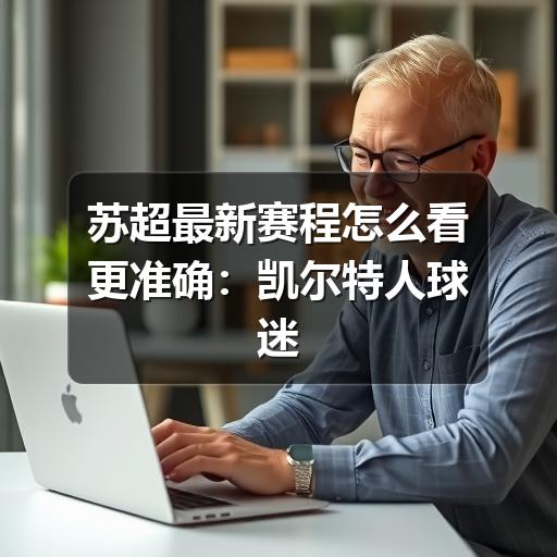 苏超最新赛程怎么看更准确:凯尔特人球迷查赛程与观赛指南