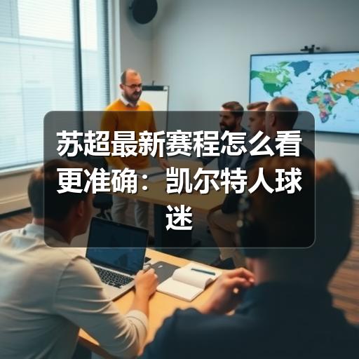 苏超最新赛程怎么看更准确：凯尔特人球迷查赛程与观赛指南