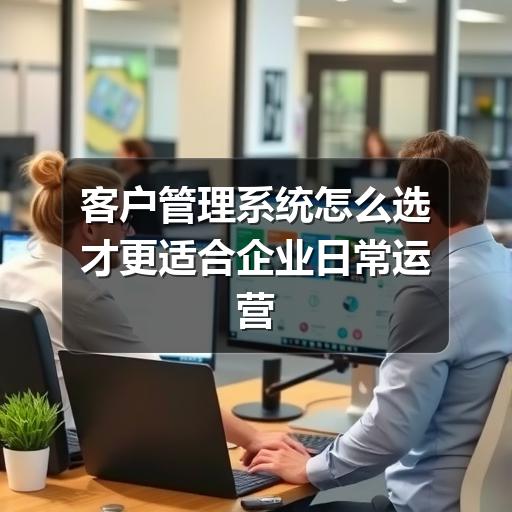 客户管理系统怎么选才更适合企业日常运营